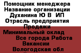 Помощник менеджера › Название организации ­ Духанина Ю.В, ИП › Отрасль предприятия ­ Продажи › Минимальный оклад ­ 15 000 - Все города Работа » Вакансии   . Вологодская обл.,Вологда г.